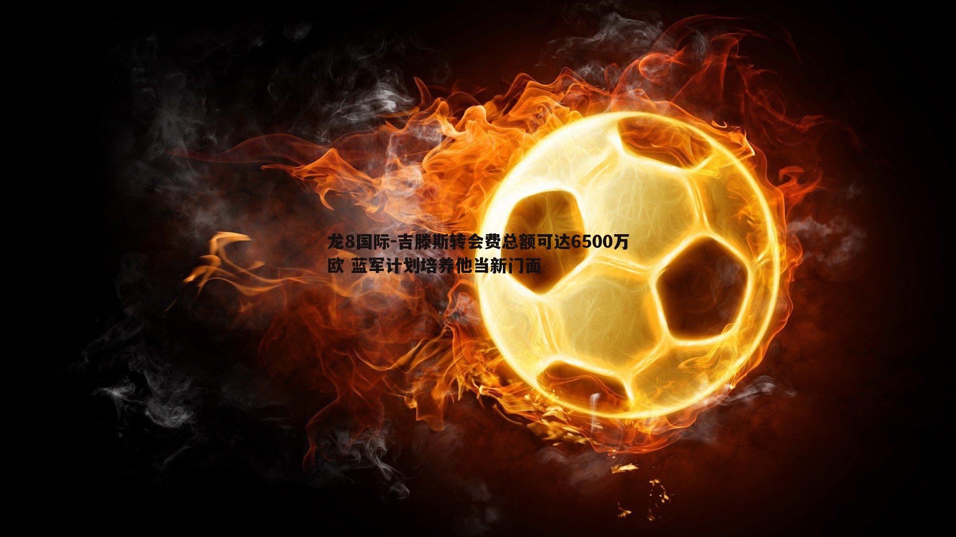 吉滕斯转会费总额可达6500万欧 蓝军计划培养他当新门面