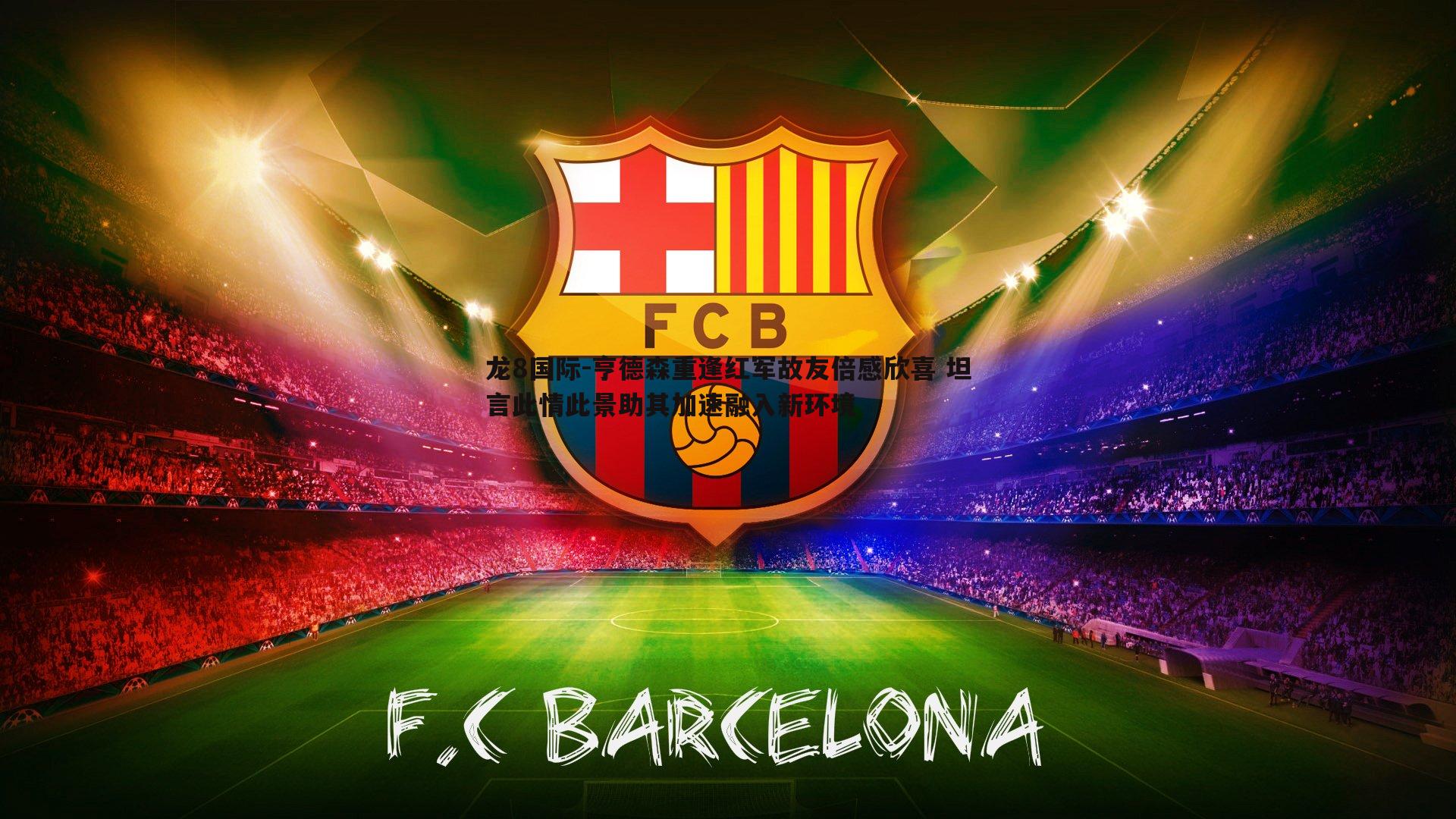 亨德森重逢红军故友倍感欣喜 坦言此情此景助其加速融入新环境