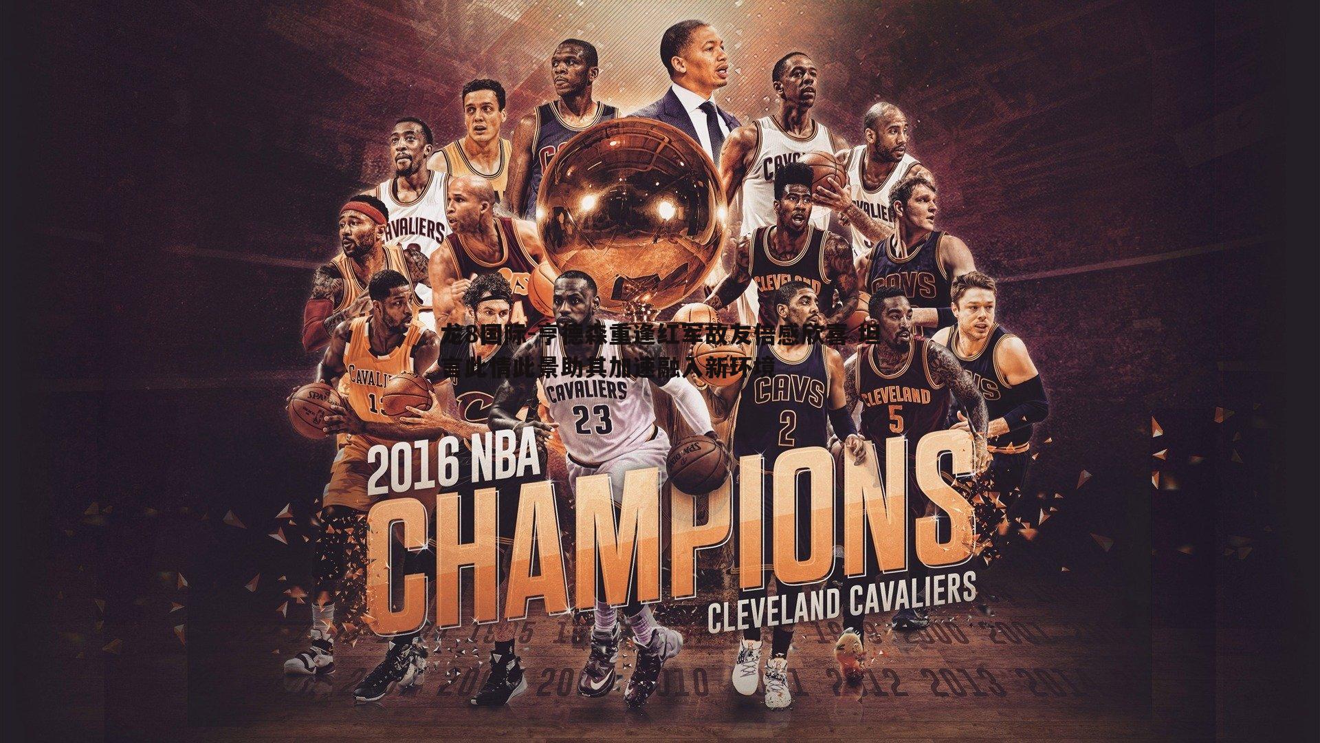 亨德森重逢红军故友倍感欣喜 坦言此情此景助其加速融入新环境